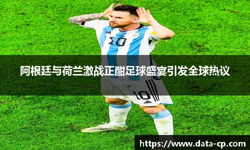 阿根廷与荷兰激战正酣足球盛宴引发全球热议
