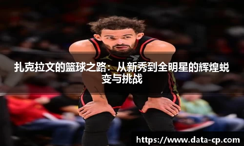 扎克拉文的篮球之路：从新秀到全明星的辉煌蜕变与挑战